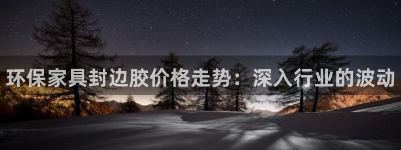 杏耀平台官网网址：环保家具封边胶价格走势：深入行业的波动