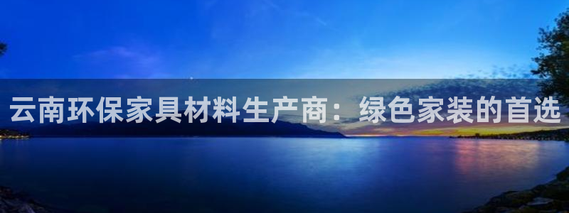 杏耀平台的专用通道：云南环保家具材料生产商：绿色家装的首选