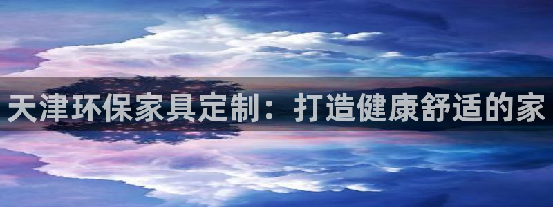 杏耀平台线路测速登录：天津环保家具定制：打造健康舒适的家