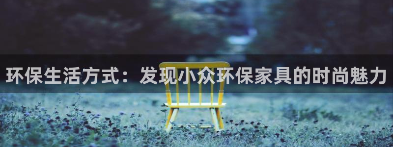 杏耀平台登录网址是什么：环保生活方式：发现小众环保家具的时尚