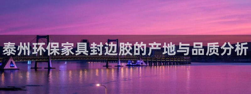 杏耀登入官网：泰州环保家具封边胶的产地与品质分析