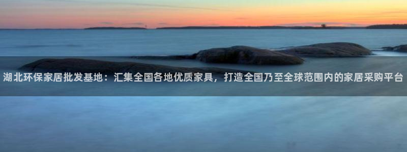 杏耀平台手机：湖北环保家居批发基地：汇集全国各地优质家具，打