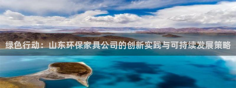 杏耀注册登录代理：绿色行动：山东环保家具公司的创新实践与可持