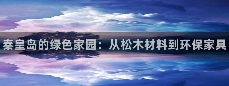 杏耀官方注册中心：秦皇岛的绿色家园：从松木材料到环保家具